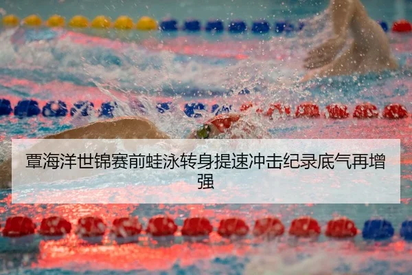 覃海洋世锦赛前蛙泳转身提速冲击纪录底气再增强（CROWNSPORTS）